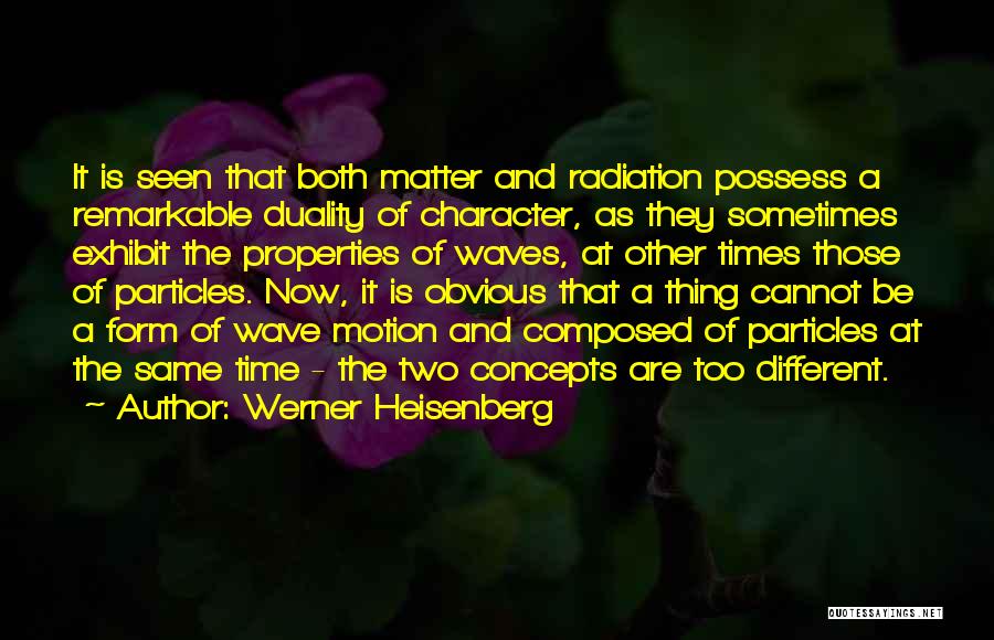 Werner Heisenberg Quotes: It Is Seen That Both Matter And Radiation Possess A Remarkable Duality Of Character, As They Sometimes Exhibit The Properties