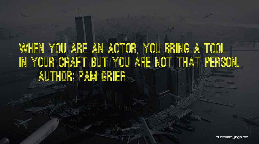 Pam Grier Quotes: When You Are An Actor, You Bring A Tool In Your Craft But You Are Not That Person.