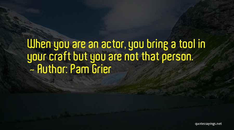 Pam Grier Quotes: When You Are An Actor, You Bring A Tool In Your Craft But You Are Not That Person.