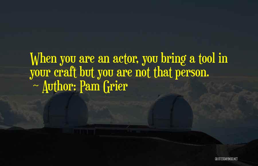 Pam Grier Quotes: When You Are An Actor, You Bring A Tool In Your Craft But You Are Not That Person.