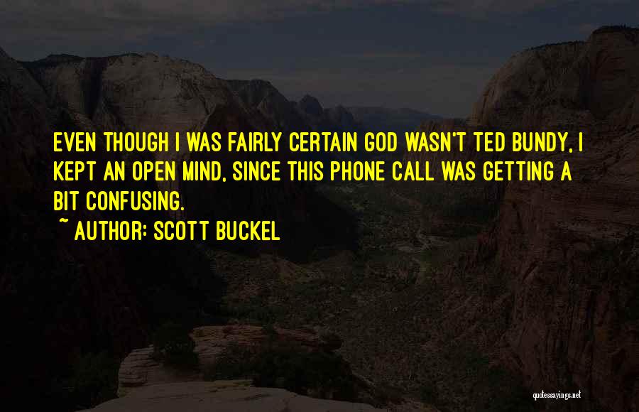 Scott Buckel Quotes: Even Though I Was Fairly Certain God Wasn't Ted Bundy, I Kept An Open Mind, Since This Phone Call Was