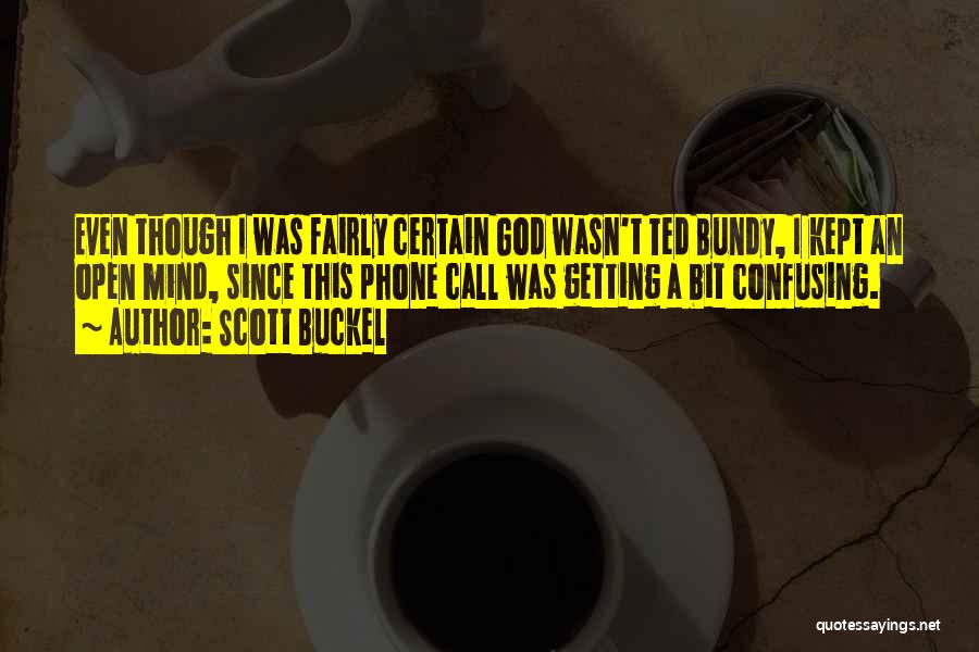 Scott Buckel Quotes: Even Though I Was Fairly Certain God Wasn't Ted Bundy, I Kept An Open Mind, Since This Phone Call Was