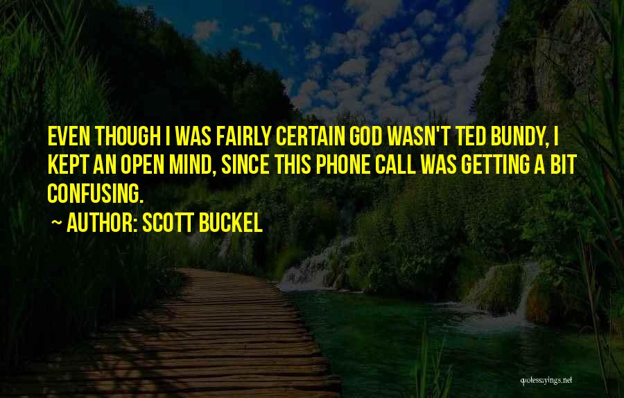 Scott Buckel Quotes: Even Though I Was Fairly Certain God Wasn't Ted Bundy, I Kept An Open Mind, Since This Phone Call Was