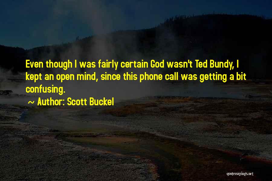Scott Buckel Quotes: Even Though I Was Fairly Certain God Wasn't Ted Bundy, I Kept An Open Mind, Since This Phone Call Was