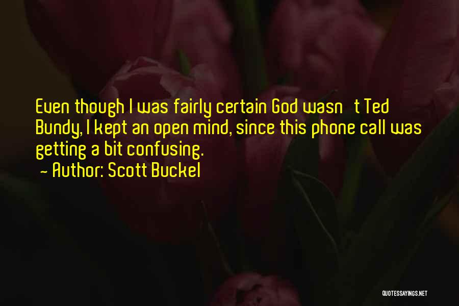 Scott Buckel Quotes: Even Though I Was Fairly Certain God Wasn't Ted Bundy, I Kept An Open Mind, Since This Phone Call Was