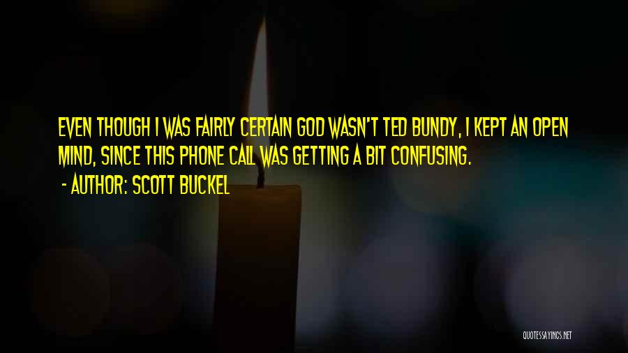Scott Buckel Quotes: Even Though I Was Fairly Certain God Wasn't Ted Bundy, I Kept An Open Mind, Since This Phone Call Was
