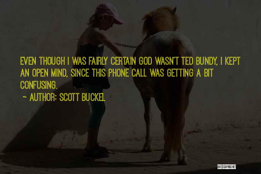 Scott Buckel Quotes: Even Though I Was Fairly Certain God Wasn't Ted Bundy, I Kept An Open Mind, Since This Phone Call Was