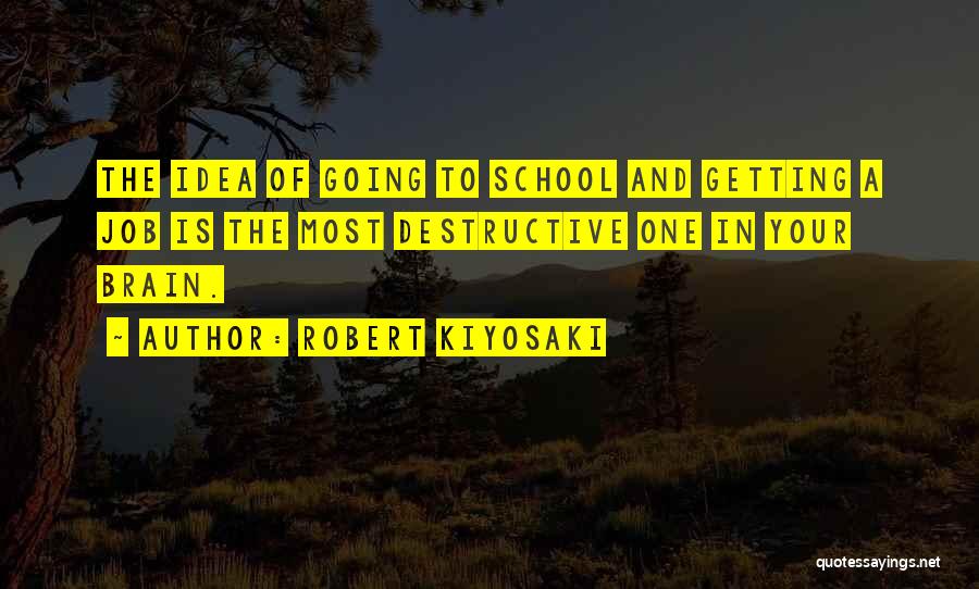 Robert Kiyosaki Quotes: The Idea Of Going To School And Getting A Job Is The Most Destructive One In Your Brain.