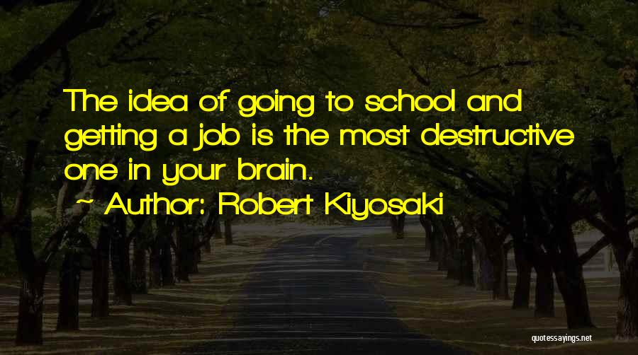Robert Kiyosaki Quotes: The Idea Of Going To School And Getting A Job Is The Most Destructive One In Your Brain.