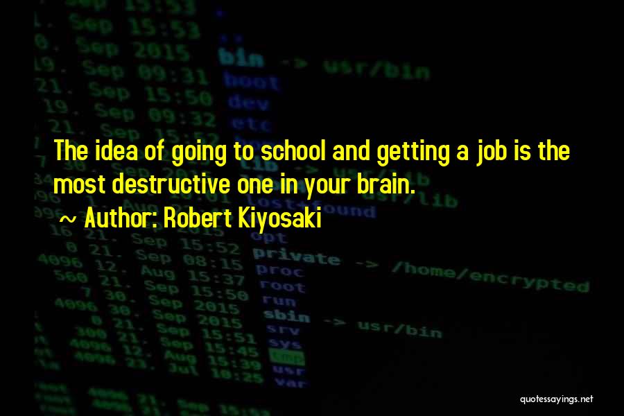 Robert Kiyosaki Quotes: The Idea Of Going To School And Getting A Job Is The Most Destructive One In Your Brain.