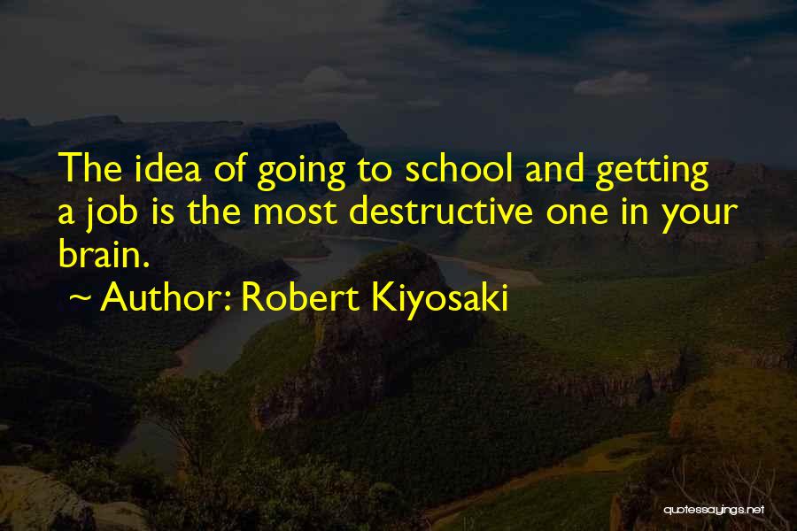Robert Kiyosaki Quotes: The Idea Of Going To School And Getting A Job Is The Most Destructive One In Your Brain.