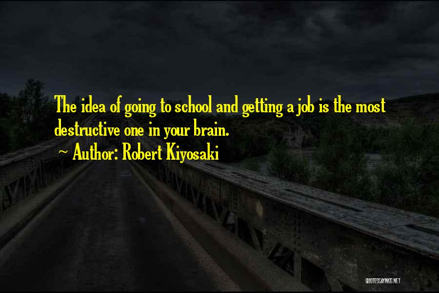 Robert Kiyosaki Quotes: The Idea Of Going To School And Getting A Job Is The Most Destructive One In Your Brain.