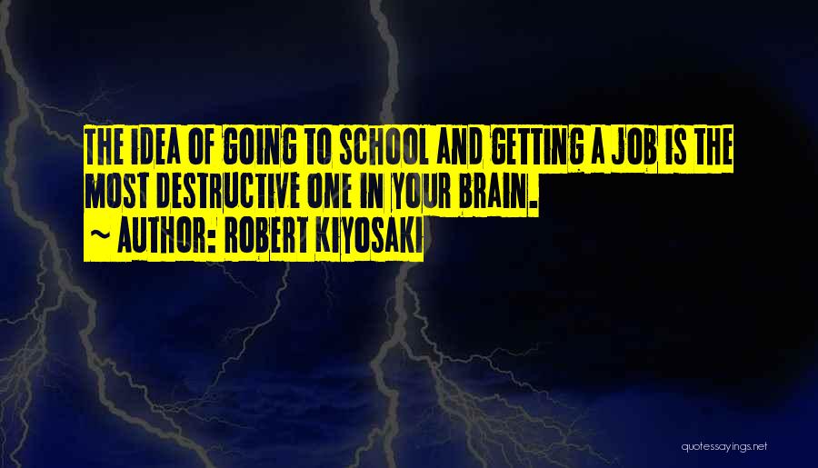 Robert Kiyosaki Quotes: The Idea Of Going To School And Getting A Job Is The Most Destructive One In Your Brain.