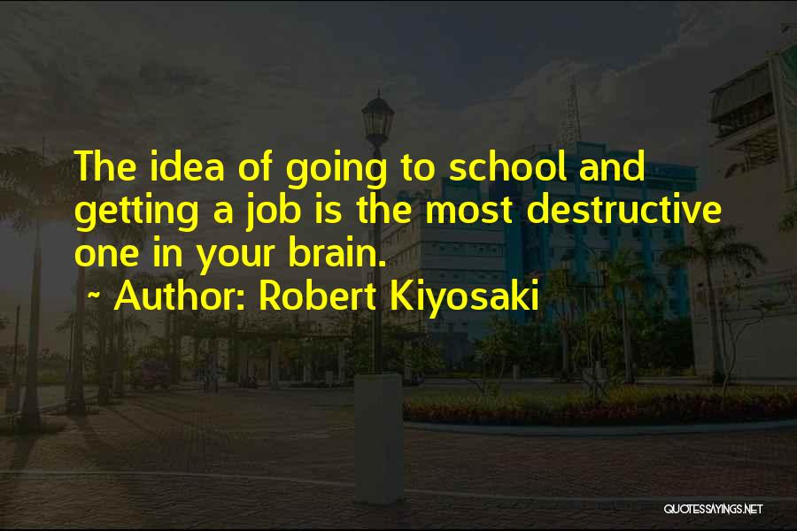 Robert Kiyosaki Quotes: The Idea Of Going To School And Getting A Job Is The Most Destructive One In Your Brain.