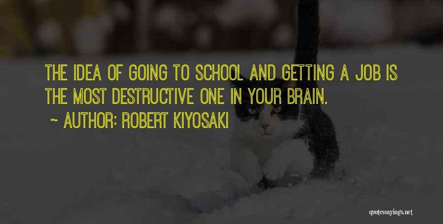 Robert Kiyosaki Quotes: The Idea Of Going To School And Getting A Job Is The Most Destructive One In Your Brain.