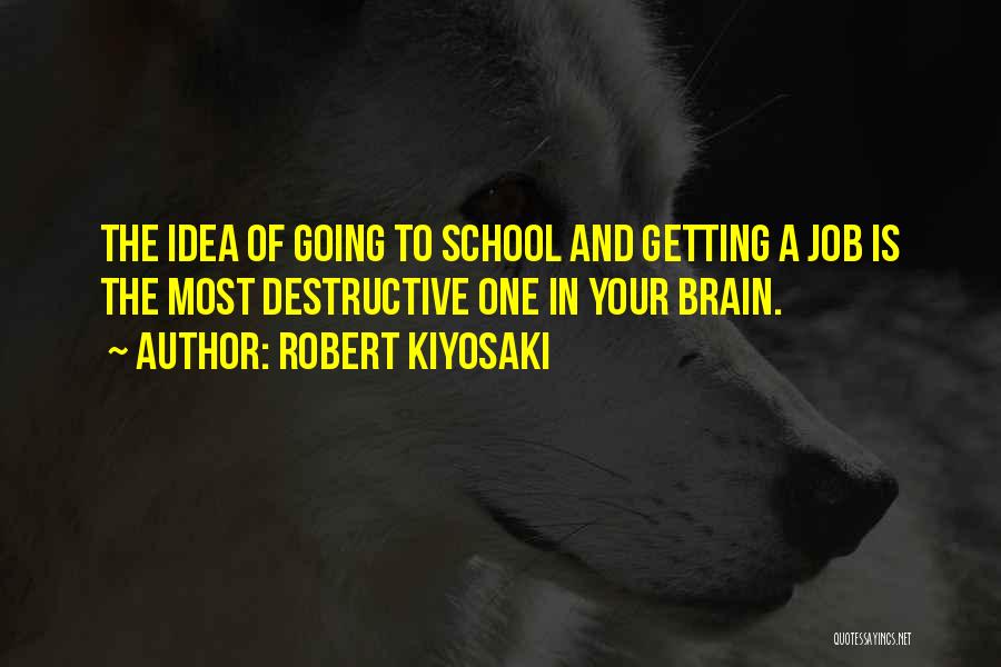 Robert Kiyosaki Quotes: The Idea Of Going To School And Getting A Job Is The Most Destructive One In Your Brain.