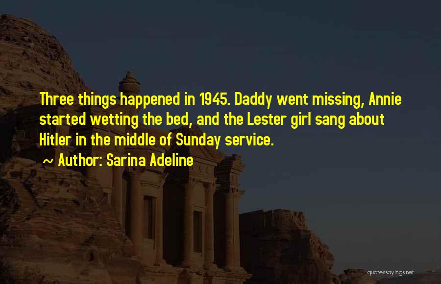 Sarina Adeline Quotes: Three Things Happened In 1945. Daddy Went Missing, Annie Started Wetting The Bed, And The Lester Girl Sang About Hitler