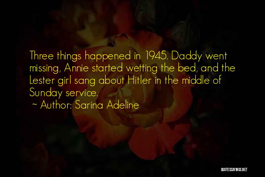 Sarina Adeline Quotes: Three Things Happened In 1945. Daddy Went Missing, Annie Started Wetting The Bed, And The Lester Girl Sang About Hitler