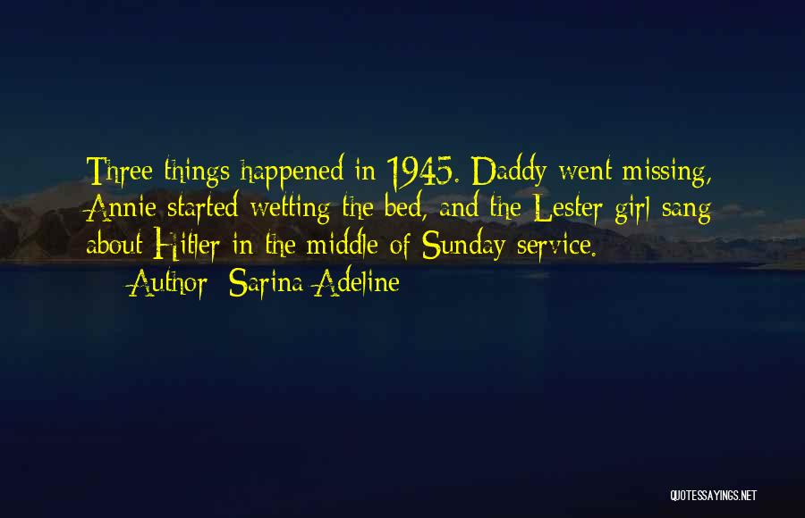Sarina Adeline Quotes: Three Things Happened In 1945. Daddy Went Missing, Annie Started Wetting The Bed, And The Lester Girl Sang About Hitler