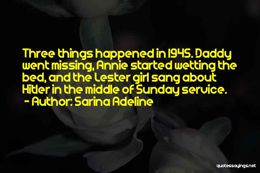 Sarina Adeline Quotes: Three Things Happened In 1945. Daddy Went Missing, Annie Started Wetting The Bed, And The Lester Girl Sang About Hitler