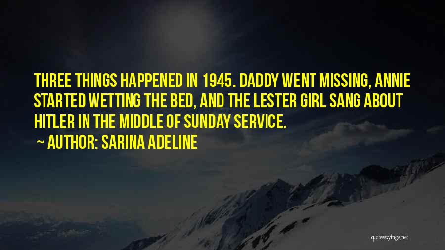 Sarina Adeline Quotes: Three Things Happened In 1945. Daddy Went Missing, Annie Started Wetting The Bed, And The Lester Girl Sang About Hitler