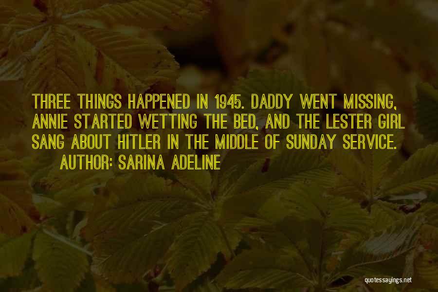 Sarina Adeline Quotes: Three Things Happened In 1945. Daddy Went Missing, Annie Started Wetting The Bed, And The Lester Girl Sang About Hitler