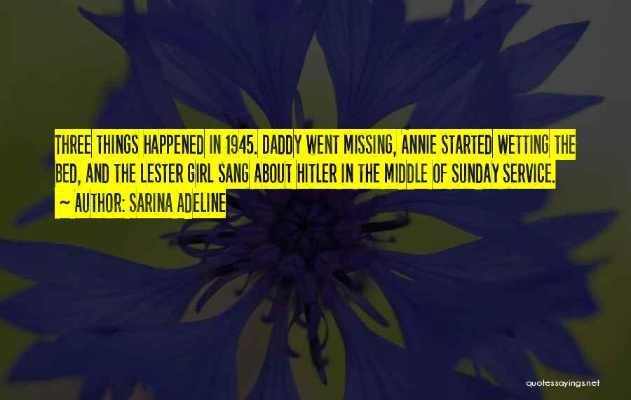 Sarina Adeline Quotes: Three Things Happened In 1945. Daddy Went Missing, Annie Started Wetting The Bed, And The Lester Girl Sang About Hitler