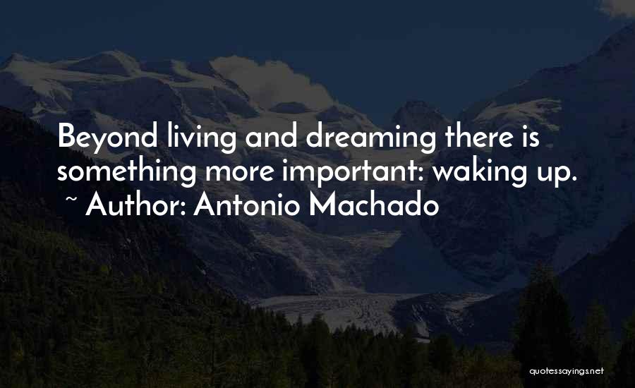 Antonio Machado Quotes: Beyond Living And Dreaming There Is Something More Important: Waking Up.