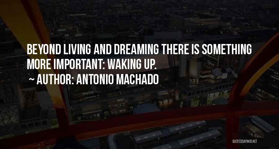 Antonio Machado Quotes: Beyond Living And Dreaming There Is Something More Important: Waking Up.