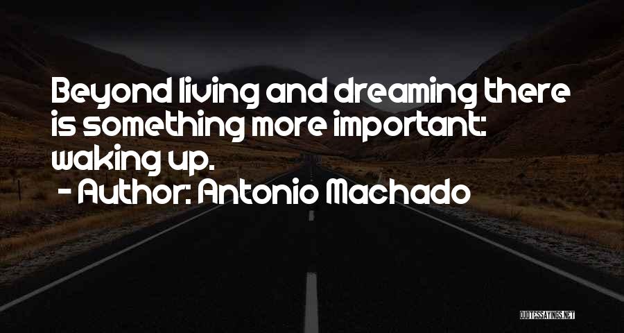 Antonio Machado Quotes: Beyond Living And Dreaming There Is Something More Important: Waking Up.