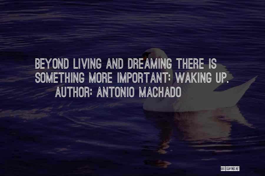 Antonio Machado Quotes: Beyond Living And Dreaming There Is Something More Important: Waking Up.