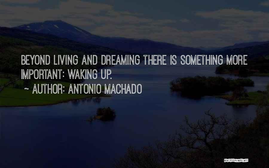 Antonio Machado Quotes: Beyond Living And Dreaming There Is Something More Important: Waking Up.