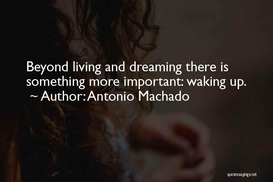 Antonio Machado Quotes: Beyond Living And Dreaming There Is Something More Important: Waking Up.