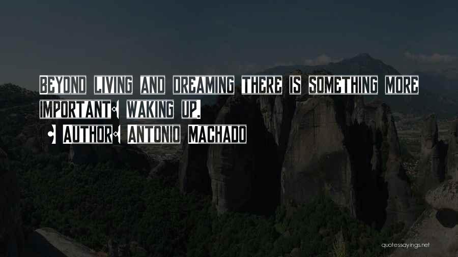 Antonio Machado Quotes: Beyond Living And Dreaming There Is Something More Important: Waking Up.