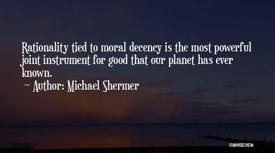 Michael Shermer Quotes: Rationality Tied To Moral Decency Is The Most Powerful Joint Instrument For Good That Our Planet Has Ever Known.