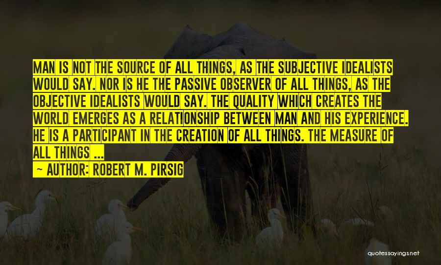 Robert M. Pirsig Quotes: Man Is Not The Source Of All Things, As The Subjective Idealists Would Say. Nor Is He The Passive Observer