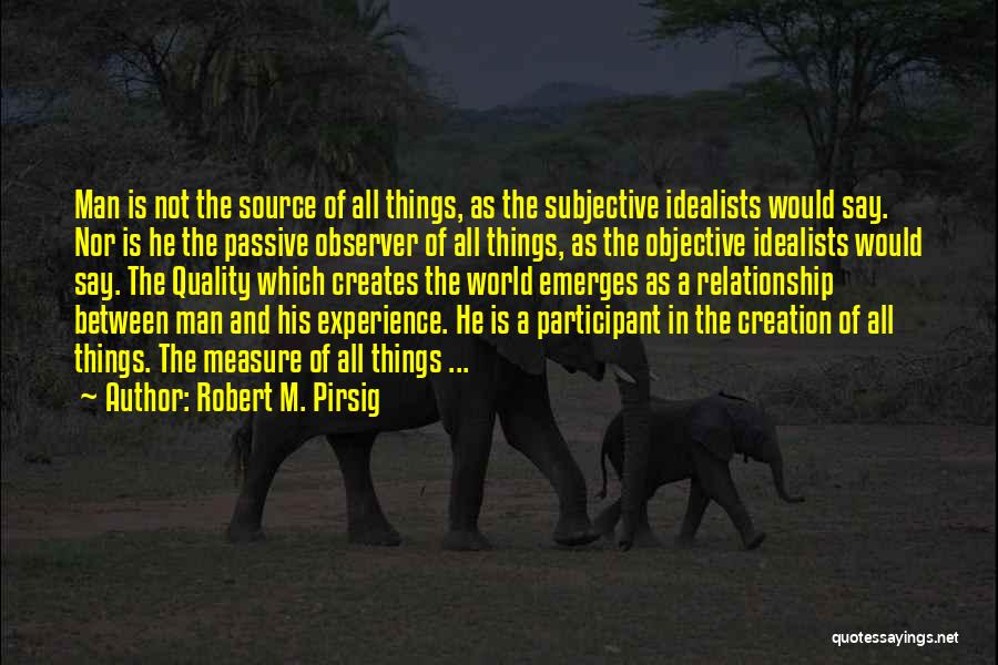 Robert M. Pirsig Quotes: Man Is Not The Source Of All Things, As The Subjective Idealists Would Say. Nor Is He The Passive Observer