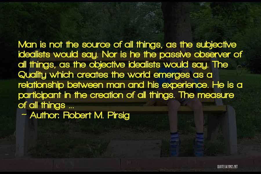 Robert M. Pirsig Quotes: Man Is Not The Source Of All Things, As The Subjective Idealists Would Say. Nor Is He The Passive Observer