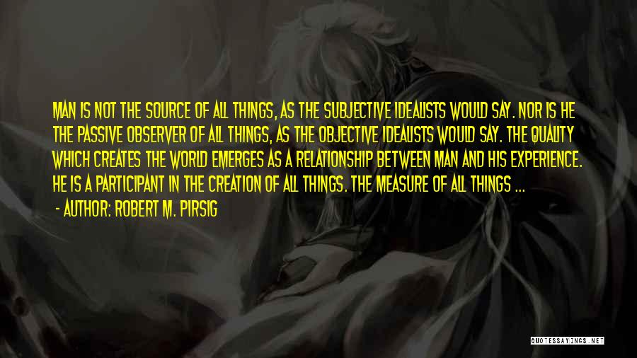 Robert M. Pirsig Quotes: Man Is Not The Source Of All Things, As The Subjective Idealists Would Say. Nor Is He The Passive Observer