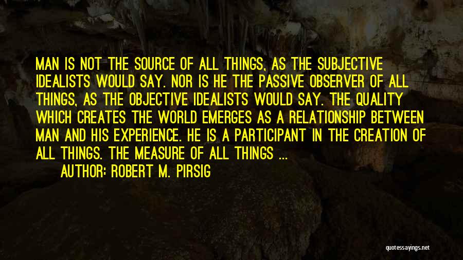 Robert M. Pirsig Quotes: Man Is Not The Source Of All Things, As The Subjective Idealists Would Say. Nor Is He The Passive Observer
