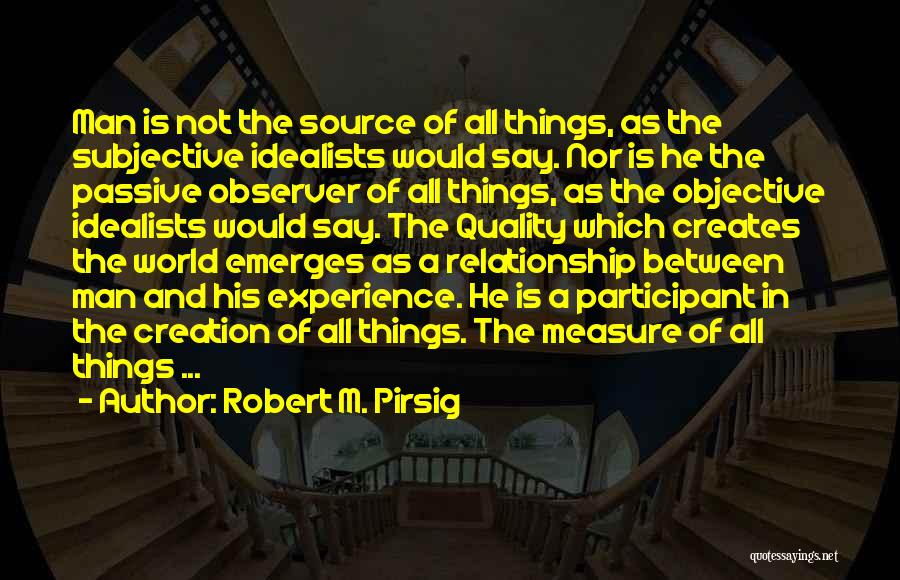Robert M. Pirsig Quotes: Man Is Not The Source Of All Things, As The Subjective Idealists Would Say. Nor Is He The Passive Observer