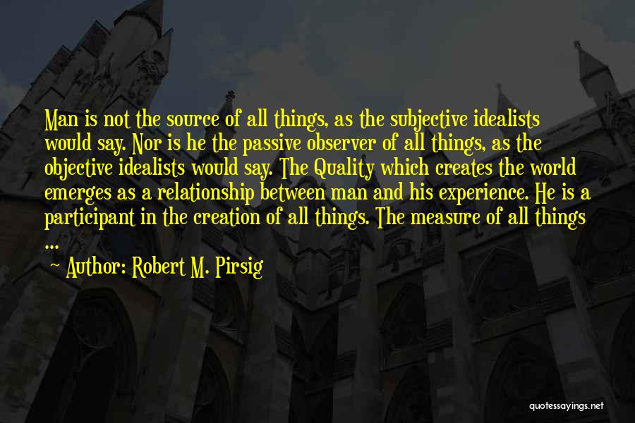 Robert M. Pirsig Quotes: Man Is Not The Source Of All Things, As The Subjective Idealists Would Say. Nor Is He The Passive Observer