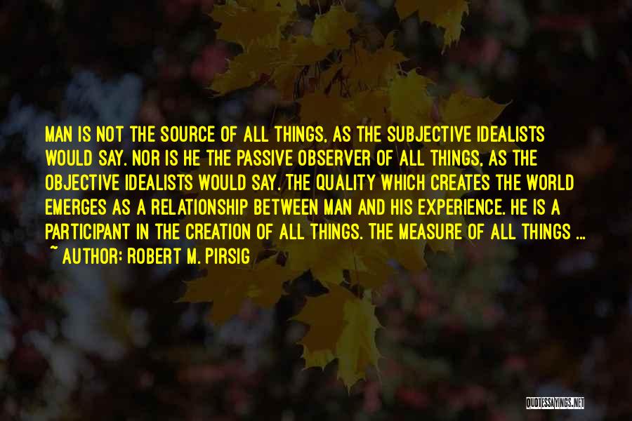 Robert M. Pirsig Quotes: Man Is Not The Source Of All Things, As The Subjective Idealists Would Say. Nor Is He The Passive Observer