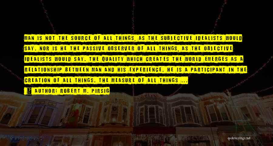 Robert M. Pirsig Quotes: Man Is Not The Source Of All Things, As The Subjective Idealists Would Say. Nor Is He The Passive Observer