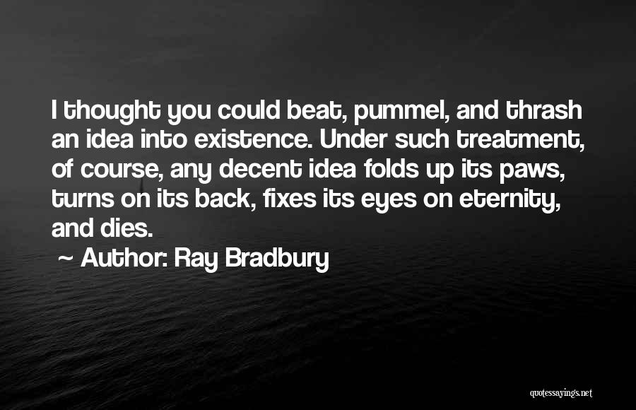 Ray Bradbury Quotes: I Thought You Could Beat, Pummel, And Thrash An Idea Into Existence. Under Such Treatment, Of Course, Any Decent Idea