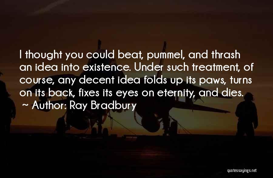 Ray Bradbury Quotes: I Thought You Could Beat, Pummel, And Thrash An Idea Into Existence. Under Such Treatment, Of Course, Any Decent Idea