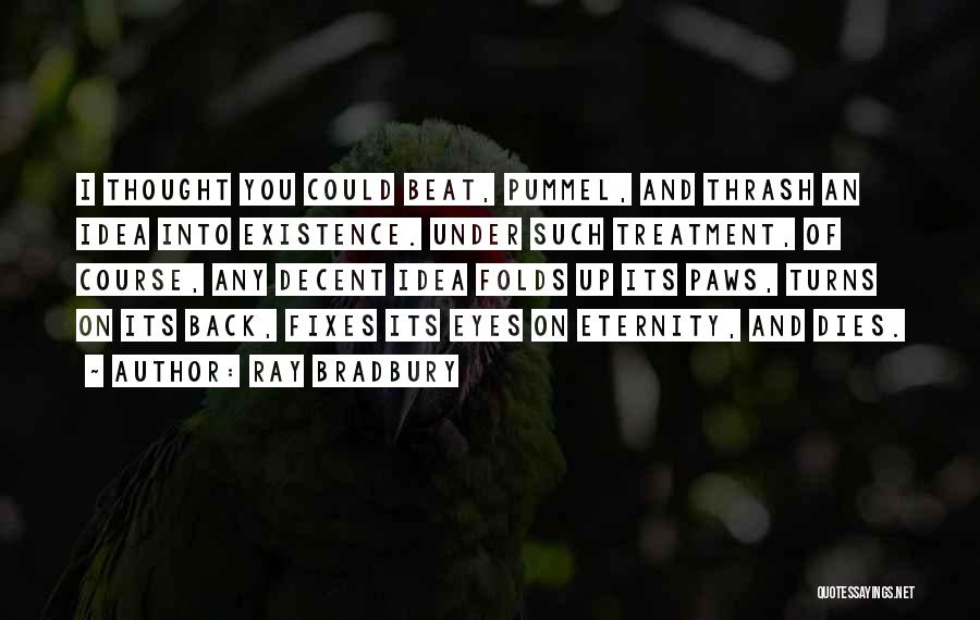 Ray Bradbury Quotes: I Thought You Could Beat, Pummel, And Thrash An Idea Into Existence. Under Such Treatment, Of Course, Any Decent Idea