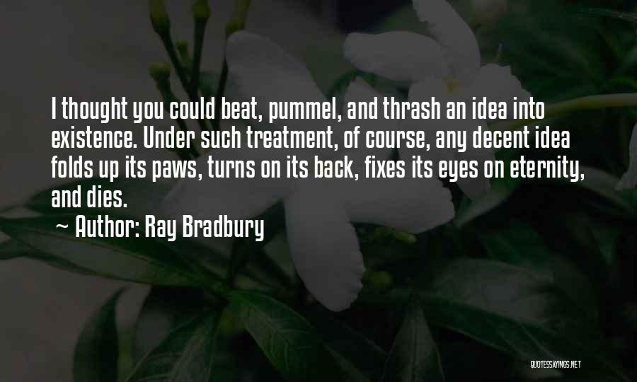 Ray Bradbury Quotes: I Thought You Could Beat, Pummel, And Thrash An Idea Into Existence. Under Such Treatment, Of Course, Any Decent Idea