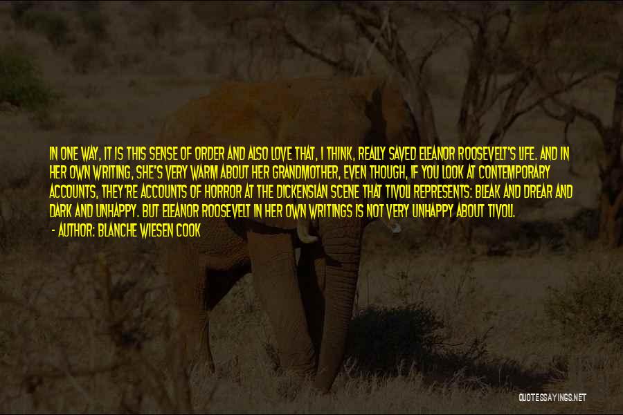 Blanche Wiesen Cook Quotes: In One Way, It Is This Sense Of Order And Also Love That, I Think, Really Saved Eleanor Roosevelt's Life.