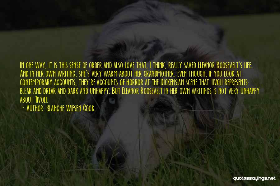 Blanche Wiesen Cook Quotes: In One Way, It Is This Sense Of Order And Also Love That, I Think, Really Saved Eleanor Roosevelt's Life.